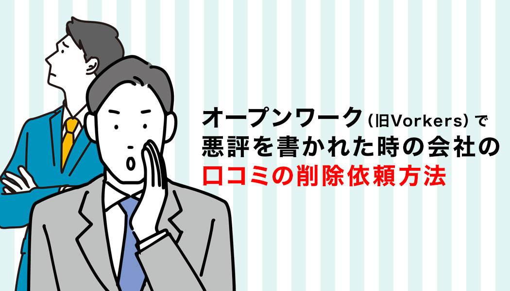 オープンワーク（旧Vorkers）で悪評を書かれた時の会社の口コミの削除依頼方法