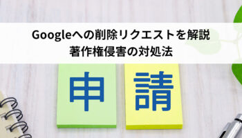 Googleへの削除リクエストを解説｜著作権侵害の対処法