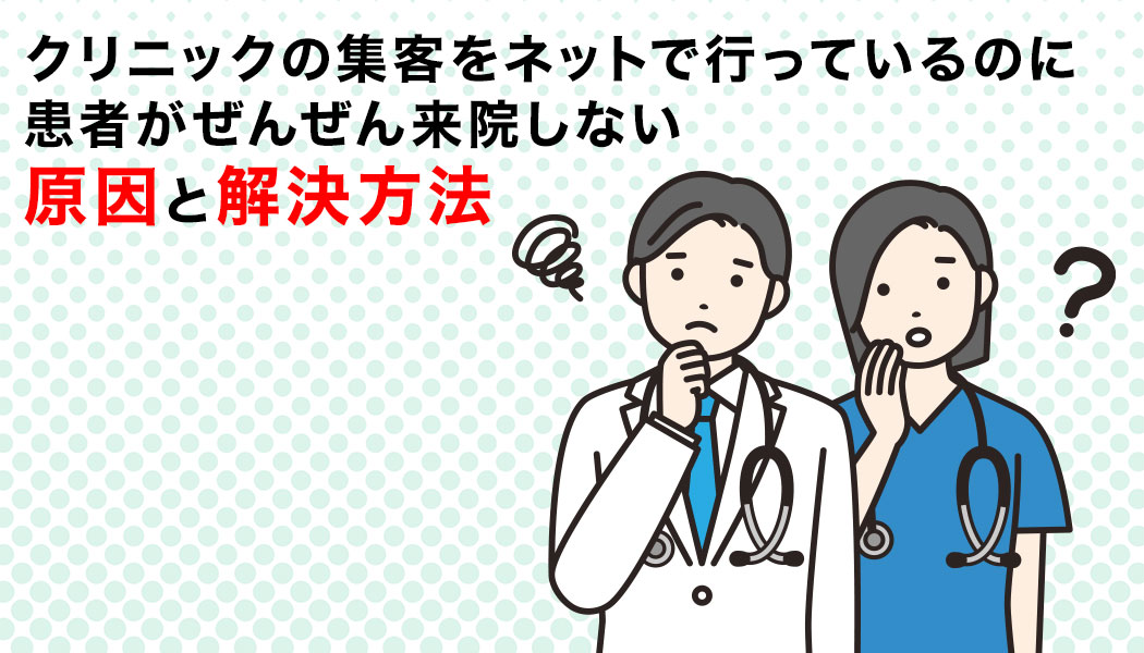 クリニックの集客をネットで行っているのに患者がぜんぜん来院しない原因と解決方法