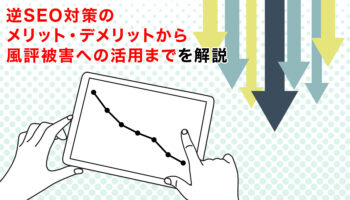 逆SEO対策のメリット・デメリットから風評被害への活用までを解説