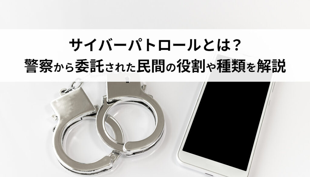 サイバーパトロールとは？警察から委託された民間の役割や種類を解説