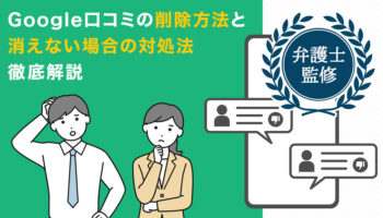 Google口コミの削除方法と消えない場合の対処法徹底解説