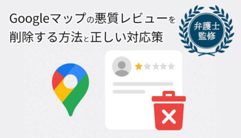 Googleマップの悪質レビューを削除する方法と正しい対応策