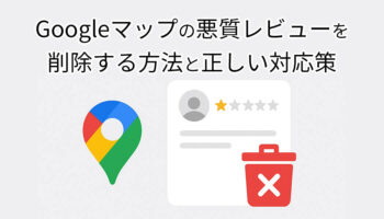 Googleマップの悪質レビューを削除する方法と正しい対応策