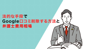法的な手段でGoogle口コミ削除する方法と弁護士費用相場