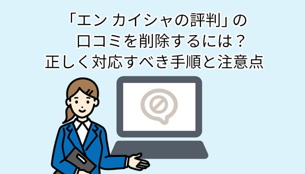 【法人向け】「エン カイシャの評判」の口コミを削除するには？正しく対応すべき手順と注意点