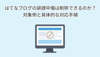 はてなブログの誹謗中傷は削除できるのか？対象例と具体的な対応手順